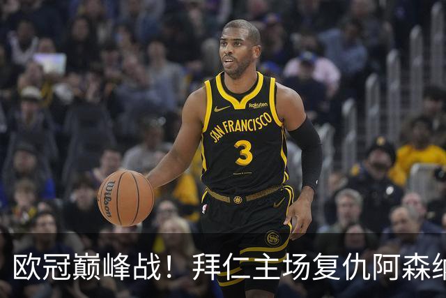 欧冠巅峰战！拜仁主场复仇阿森纳，矛盾之争谁能笑到最后？