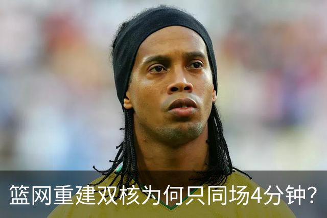 篮网重建双核为何只同场4分钟？主帅把话挑明了