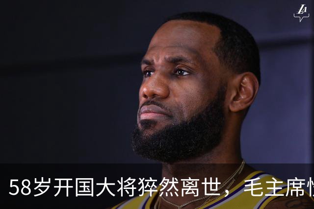 58岁开国大将猝然离世，毛主席愣了很久：你们都不晓得他
