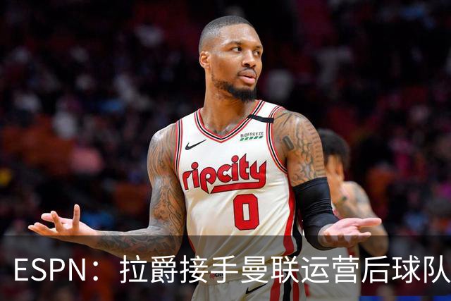 ESPN：拉爵接手曼联运营后球队陷入动荡，格雷泽却似乎在隔岸观火